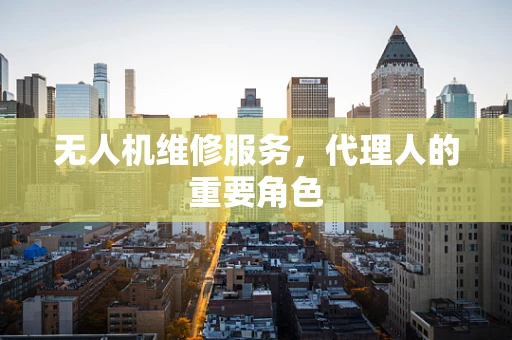 无人机维修服务，代理人的重要角色
