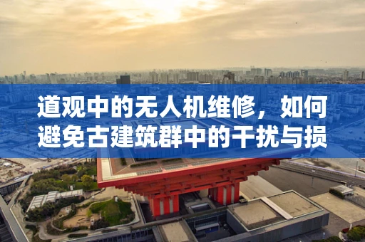 道观中的无人机维修，如何避免古建筑群中的干扰与损伤？