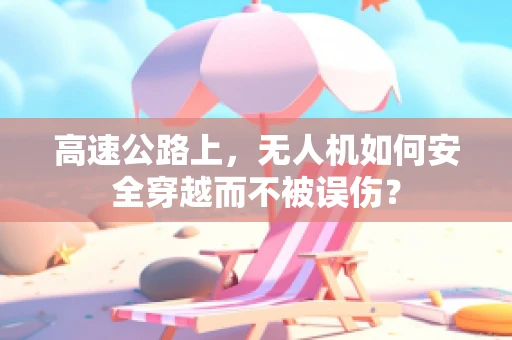 高速公路上，无人机如何安全穿越而不被误伤？