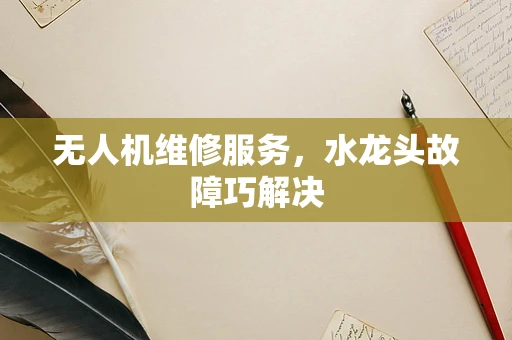 无人机维修服务，水龙头故障巧解决