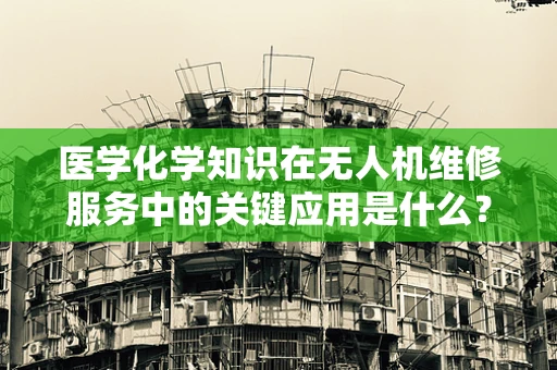 医学化学知识在无人机维修服务中的关键应用是什么？