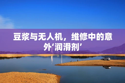 豆浆与无人机，维修中的意外‘润滑剂’