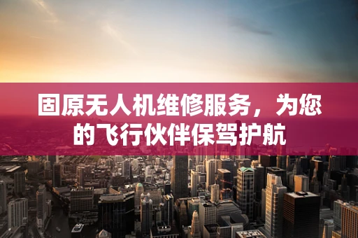 固原无人机维修服务，为您的飞行伙伴保驾护航