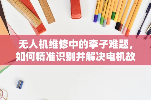无人机维修中的李子难题，如何精准识别并解决电机故障？