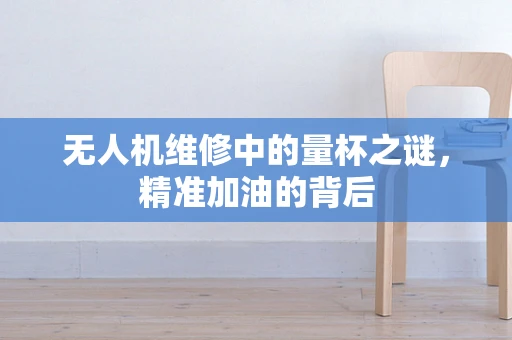 无人机维修中的量杯之谜，精准加油的背后