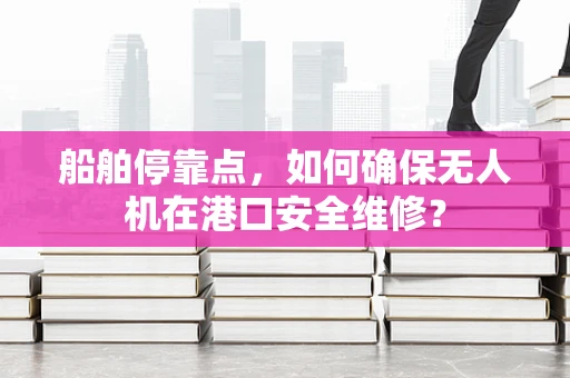 船舶停靠点，如何确保无人机在港口安全维修？