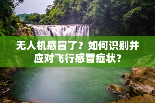 无人机感冒了？如何识别并应对飞行感冒症状？