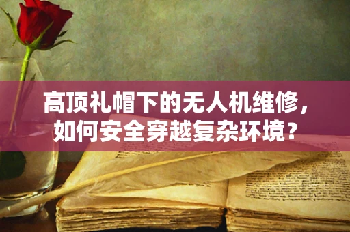 高顶礼帽下的无人机维修，如何安全穿越复杂环境？