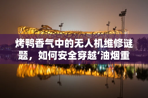 烤鸭香气中的无人机维修谜题，如何安全穿越‘油烟重灾区’？