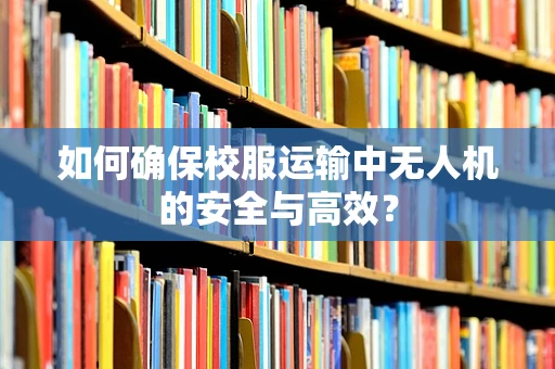 如何确保校服运输中无人机的安全与高效？