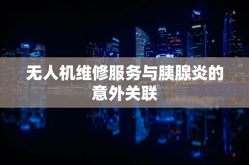 无人机维修服务与胰腺炎的意外关联