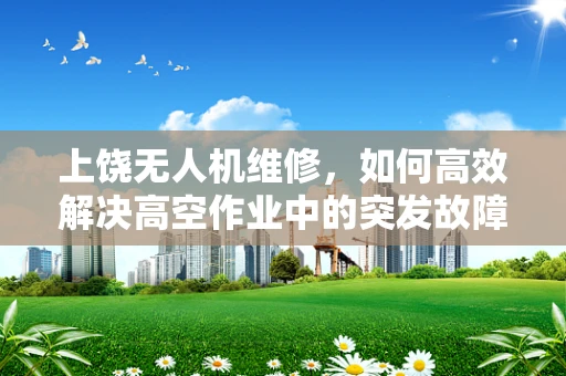 上饶无人机维修，如何高效解决高空作业中的突发故障？