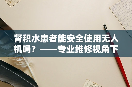 肾积水患者能安全使用无人机吗？——专业维修视角下的健康考量
