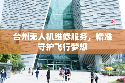 台州无人机维修服务，精准守护飞行梦想