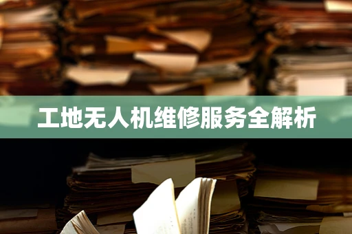 工地无人机维修服务全解析