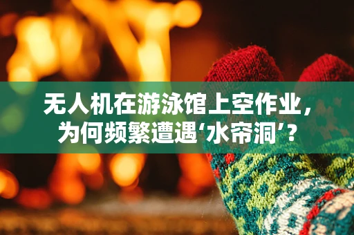 无人机在游泳馆上空作业，为何频繁遭遇‘水帘洞’？