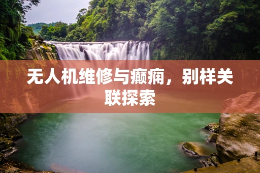 无人机维修与癫痫，别样关联探索