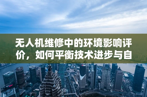 无人机维修中的环境影响评价，如何平衡技术进步与自然和谐？