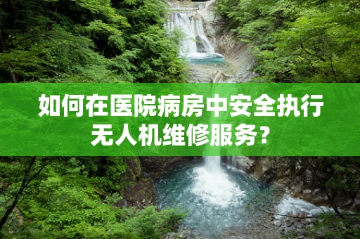 如何在医院病房中安全执行无人机维修服务？