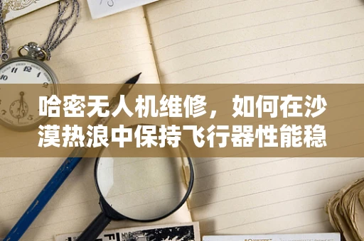 哈密无人机维修，如何在沙漠热浪中保持飞行器性能稳定？