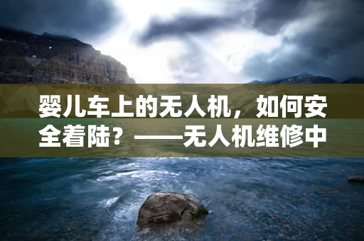 婴儿车上的无人机，如何安全着陆？——无人机维修中的特殊挑战