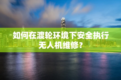 如何在渡轮环境下安全执行无人机维修？