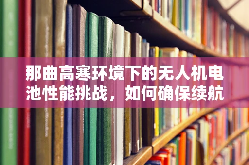 那曲高寒环境下的无人机电池性能挑战，如何确保续航与安全？