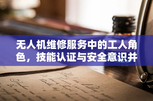 无人机维修服务中的工人角色，技能认证与安全意识并重
