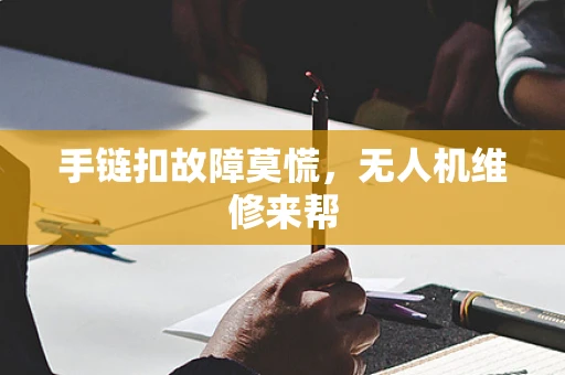 手链扣故障莫慌，无人机维修来帮