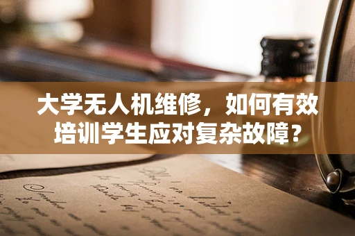 大学无人机维修，如何有效培训学生应对复杂故障？
