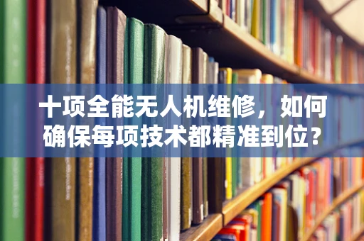 十项全能无人机维修，如何确保每项技术都精准到位？