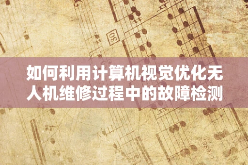 如何利用计算机视觉优化无人机维修过程中的故障检测？