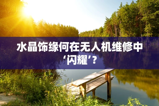 水晶饰缘何在无人机维修中‘闪耀’？