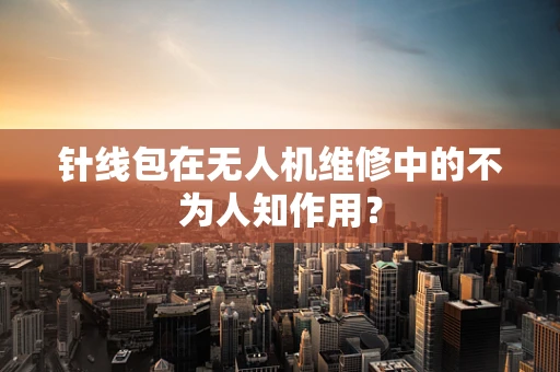 针线包在无人机维修中的不为人知作用？