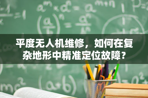 平度无人机维修，如何在复杂地形中精准定位故障？