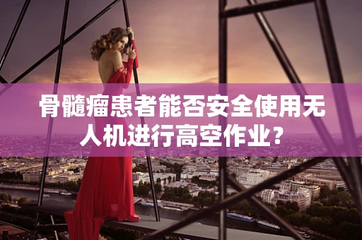 骨髓瘤患者能否安全使用无人机进行高空作业？