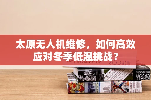 太原无人机维修，如何高效应对冬季低温挑战？
