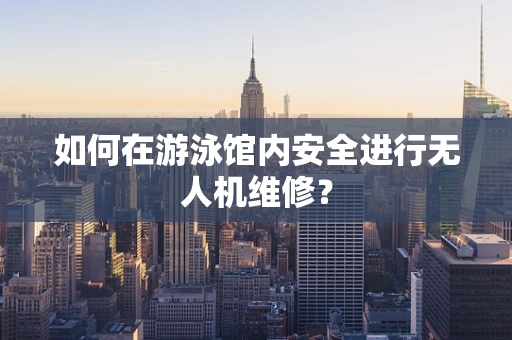 如何在游泳馆内安全进行无人机维修？