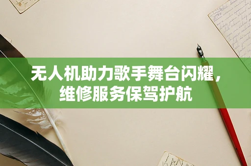 无人机助力歌手舞台闪耀，维修服务保驾护航