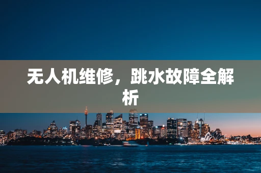 无人机维修，跳水故障全解析