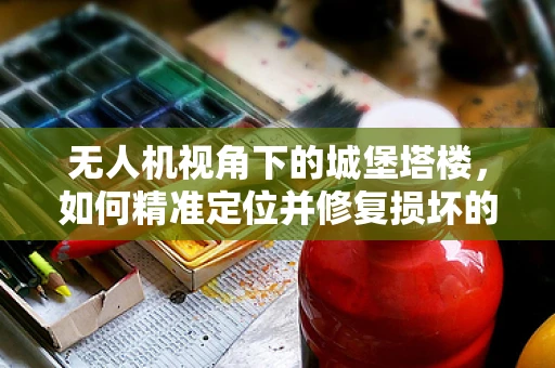 无人机视角下的城堡塔楼，如何精准定位并修复损坏的空中哨所？