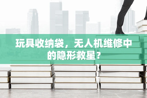 玩具收纳袋，无人机维修中的隐形救星？
