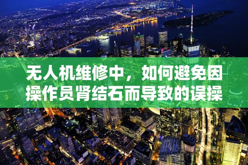 无人机维修中，如何避免因操作员肾结石而导致的误操作？