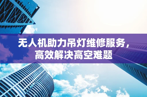 无人机助力吊灯维修服务，高效解决高空难题