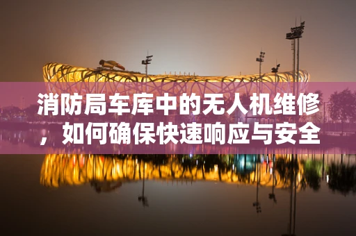 消防局车库中的无人机维修，如何确保快速响应与安全？