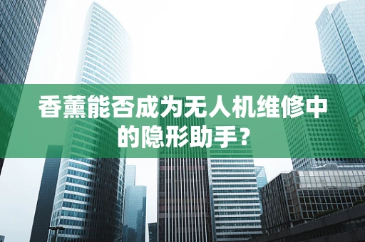 香薰能否成为无人机维修中的隐形助手？