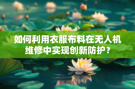 如何利用衣服布料在无人机维修中实现创新防护？