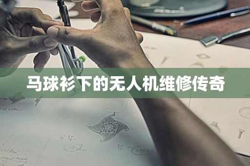 马球衫下的无人机维修传奇
