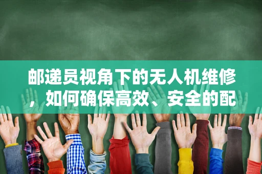 邮递员视角下的无人机维修，如何确保高效、安全的配送？