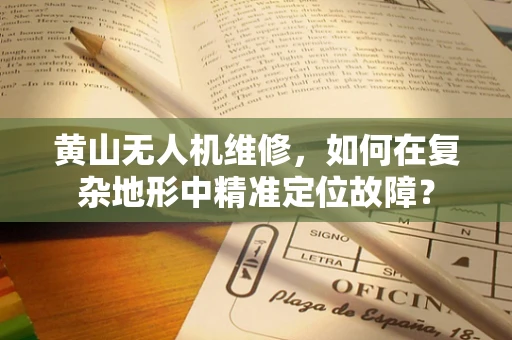 黄山无人机维修，如何在复杂地形中精准定位故障？